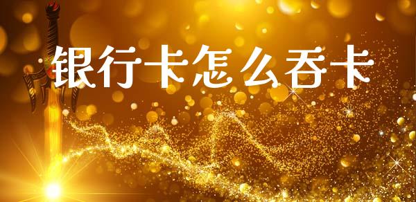 银行卡怎么吞卡_https://www.fansifence.com_国际期货_第1张