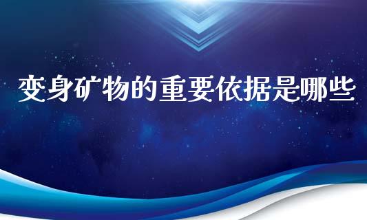 变身矿物的重要依据是哪些_https://www.fansifence.com_中国国际期货_第1张