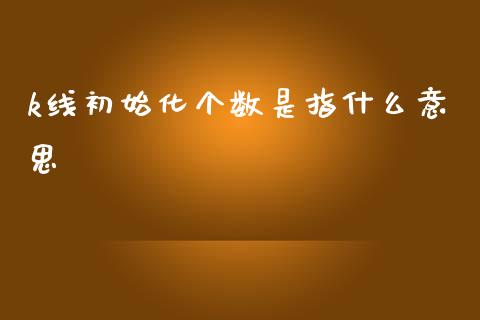 k线初始化个数是指什么意思_https://www.fansifence.com_中国国际期货_第1张