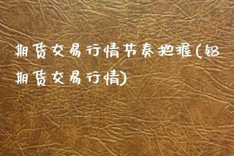 期货交易行情节奏把握(铝期货交易行情)_https://www.fansifence.com_国际期货_第1张