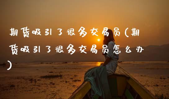 期货吸引了很多交易员(期货吸引了很多交易员怎么办)_https://www.fansifence.com_国际期货行情_第1张