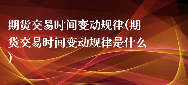 期货交易时间变动规律(期货交易时间变动规律是什么)_https://www.fansifence.com_国际期货行情_第1张