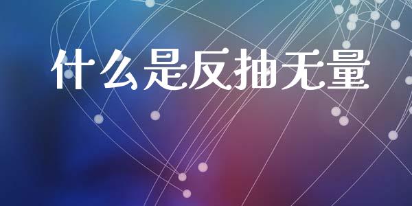 什么是反抽无量_https://www.fansifence.com_国际期货行情_第1张