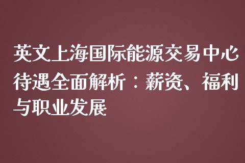 英文上海国际能源交易中心待遇全面解析：薪资、福利与职业发展_https://www.fansifence.com_中国国际期货_第1张
