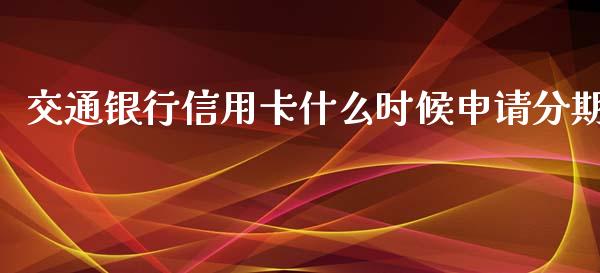 交通银行信用卡什么时候申请分期_https://www.fansifence.com_国际期货_第1张