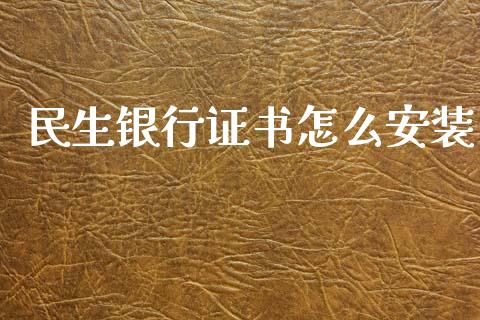 民生银行证书怎么安装_https://www.fansifence.com_国际期货行情_第1张