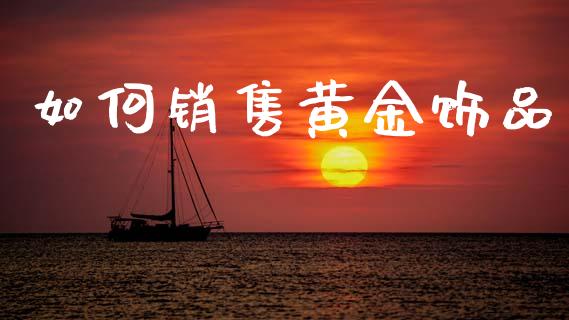 如何销售黄金饰品_https://www.fansifence.com_恒指交易时间_第1张