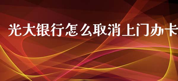光大银行怎么取消上门办卡_https://www.fansifence.com_国际期货_第1张