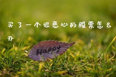 买了一个很恶心的股票怎么办_https://www.fansifence.com_国际期货_第1张