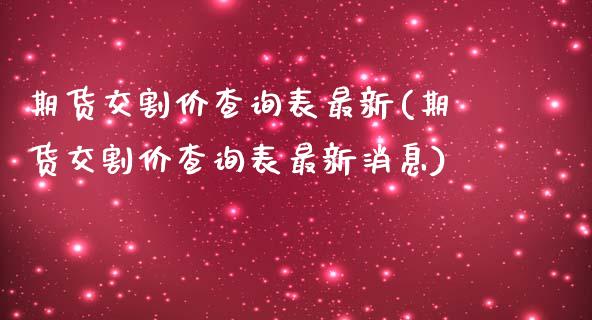 期货交割价查询表最新(期货交割价查询表最新消息)_https://www.fansifence.com_恒指交易时间_第1张