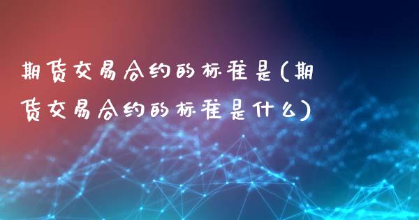 期货交易合约的标准是(期货交易合约的标准是什么)_https://www.fansifence.com_恒指交易时间_第1张