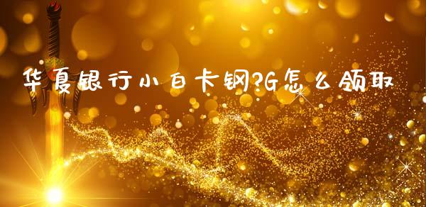 华夏银行小白卡钢?G怎么领取_https://www.fansifence.com_恒指交易时间_第1张