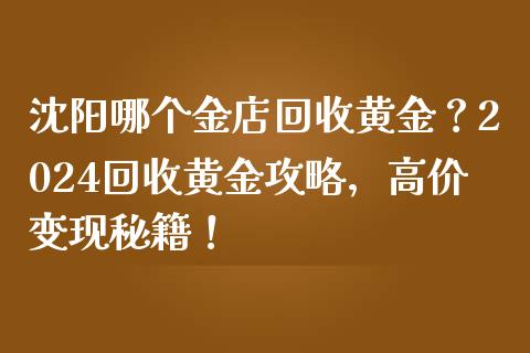 沈阳哪个金店回收黄金？2024回收黄金攻略，高价变现秘籍！_https://www.fansifence.com_恒指交易时间_第1张