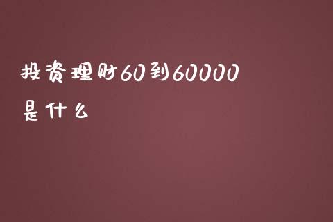 投资理财60到60000是什么_https://www.fansifence.com_中国国际期货_第1张