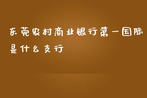 东莞农村商业银行第一国际是什么支行_https://www.fansifence.com_中国国际期货_第1张