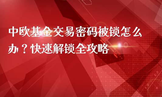 中欧基金交易密码被锁怎么办？快速解锁全攻略_https://www.fansifence.com_恒指交易时间_第1张