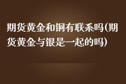 期货黄金和铜有联系吗(期货黄金与银是一起的吗)_https://www.fansifence.com_国际期货行情_第1张