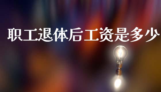 职工退体后工资是多少_https://www.fansifence.com_恒指交易时间_第1张