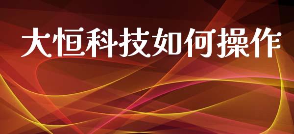 大恒科技如何操作_https://www.fansifence.com_中国国际期货_第1张