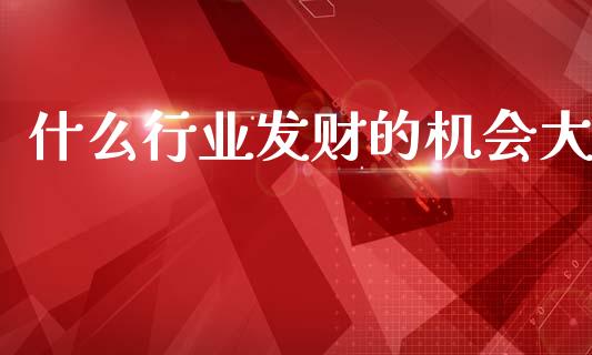 什么行业发财的机会大_https://www.fansifence.com_恒指交易时间_第1张