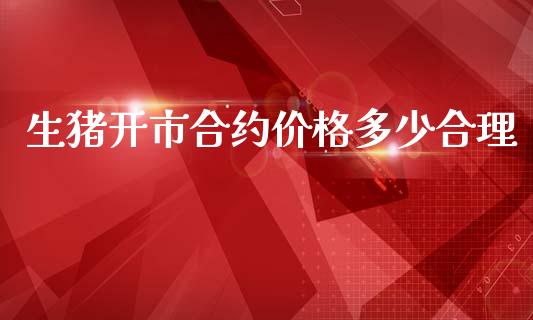 生猪开市合约价格多少合理_https://www.fansifence.com_中国国际期货_第1张