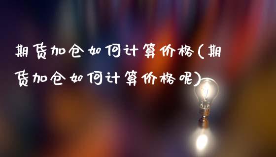 期货加仓如何计算价格(期货加仓如何计算价格呢)_https://www.fansifence.com_国际期货_第1张