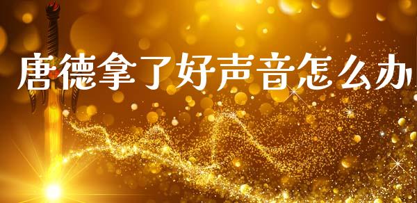 唐德拿了好声音怎么办_https://www.fansifence.com_国际期货行情_第1张