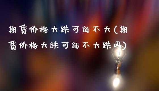 期货价格大跌可能不大(期货价格大跌可能不大跌吗)_https://www.fansifence.com_恒指交易时间_第1张
