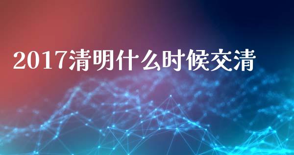 2017清明什么时候交清_https://www.fansifence.com_国际期货行情_第1张