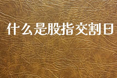 什么是股指交割日_https://www.fansifence.com_国际期货_第1张