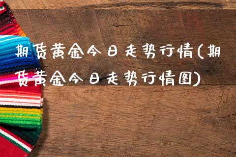期货黄金今日走势行情(期货黄金今日走势行情图)_https://www.fansifence.com_国际期货行情_第1张