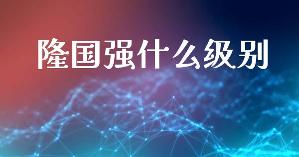 隆国强什么级别_https://www.fansifence.com_国际期货_第1张