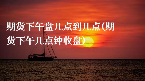 期货下午盘几点到几点(期货下午几点钟收盘)_https://www.fansifence.com_恒指交易时间_第1张