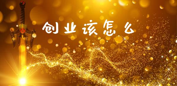 创业该怎么_https://www.fansifence.com_中国国际期货_第1张