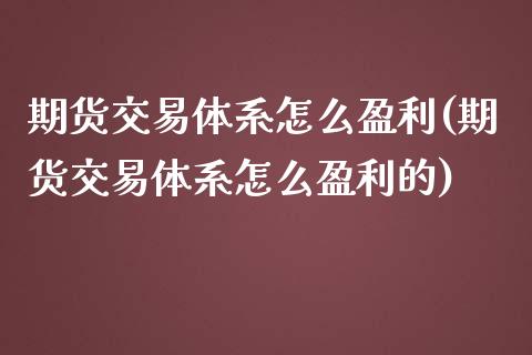 期货交易体系怎么盈利(期货交易体系怎么盈利的)_https://www.fansifence.com_国际期货_第1张