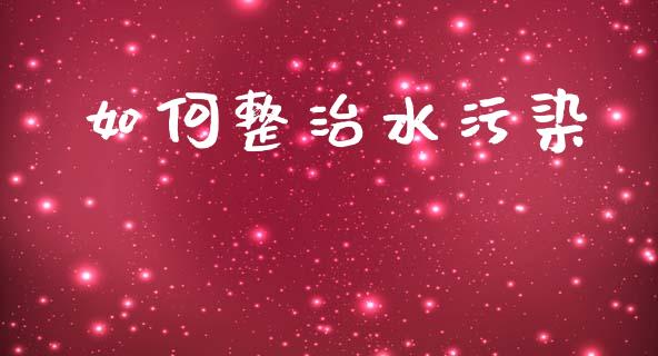 如何整治水污染_https://www.fansifence.com_国际期货行情_第1张
