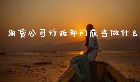 期货公司行政部门应当做什么_https://www.fansifence.com_国际期货行情_第1张
