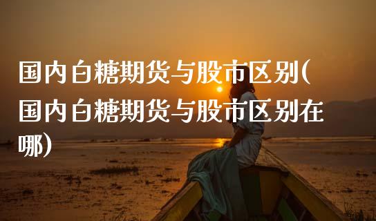 国内白糖期货与股市区别(国内白糖期货与股市区别在哪)_https://www.fansifence.com_国际期货行情_第1张