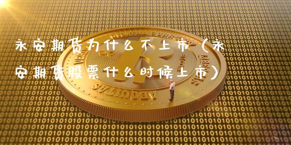 永安期货为什么不上市（永安期货股票什么时候上市）_https://www.fansifence.com_国际期货_第1张