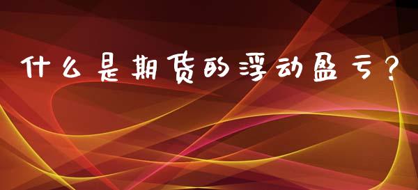 什么是期货的浮动盈亏？_https://www.fansifence.com_国际期货_第1张
