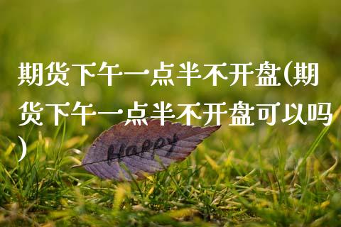 期货下午一点半不开盘(期货下午一点半不开盘可以吗)_https://www.fansifence.com_国际期货行情_第1张
