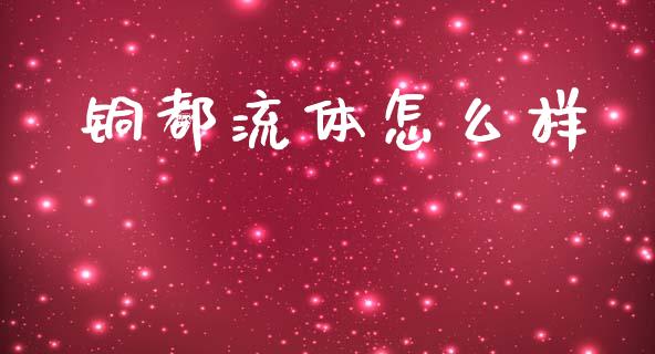 铜都流体怎么样_https://www.fansifence.com_国际期货行情_第1张