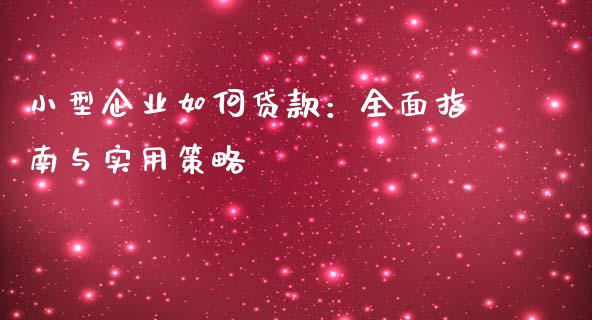 小型企业如何贷款：全面指南与实用策略_https://www.fansifence.com_国际期货行情_第1张