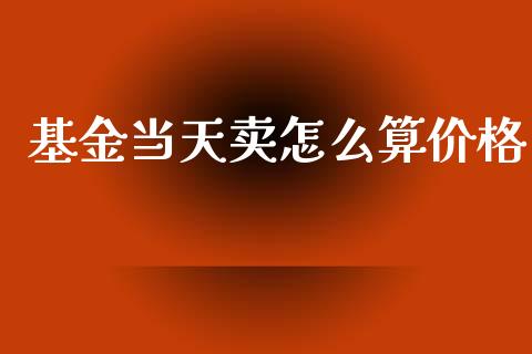 基金当天卖怎么算价格_https://www.fansifence.com_国际期货_第1张