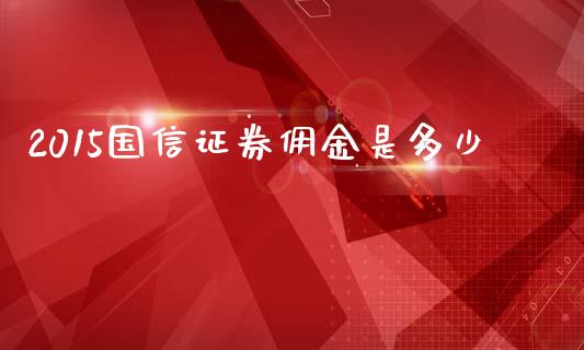 2015国信证券佣金是多少_https://www.fansifence.com_国际期货行情_第1张
