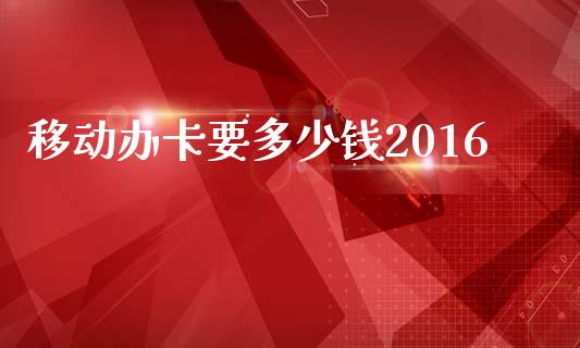 移动办卡要多少钱2016_https://www.fansifence.com_恒指交易时间_第1张