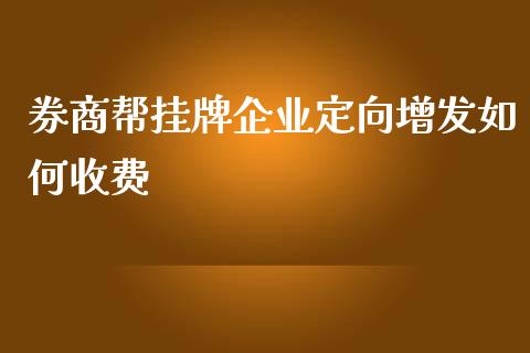 券商帮挂牌企业定向增发如何收费_https://www.fansifence.com_国际期货行情_第1张