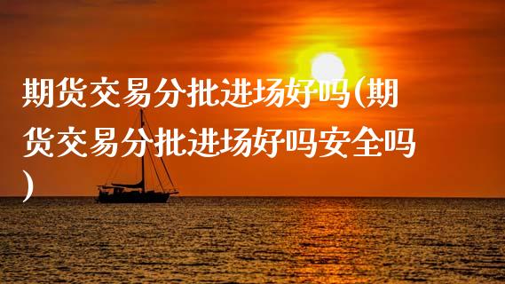 期货交易分批进场好吗(期货交易分批进场好吗安全吗)_https://www.fansifence.com_中国国际期货_第1张