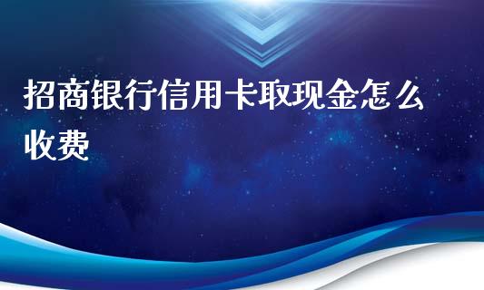 招商银行信用卡取现金怎么收费_https://www.fansifence.com_国际期货_第1张