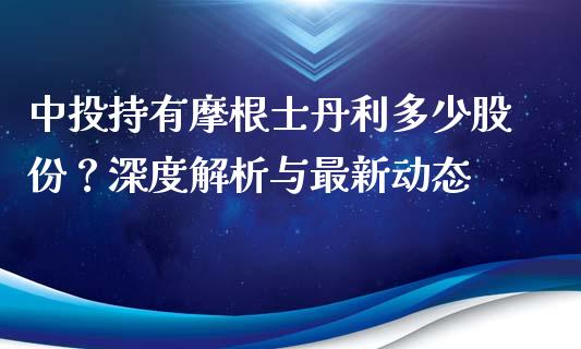 中投持有摩根士丹利多少股份？深度解析与最新动态_https://www.fansifence.com_中国国际期货_第1张